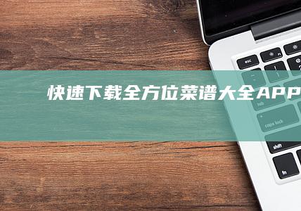 快速下载：全方位菜谱大全APP指南